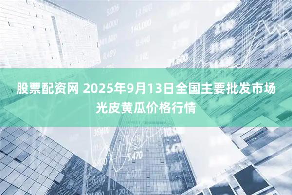 股票配资网 2025年9月13日全国主要批发市场光皮黄瓜价格行情