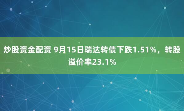 炒股资金配资 9月15日瑞达转债下跌1.51%，转股溢价率23.1%