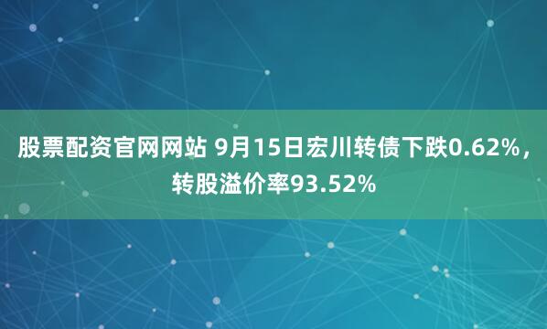 股票配资官网网站 9月15日宏川转债下跌0.62%，转股溢价率93.52%