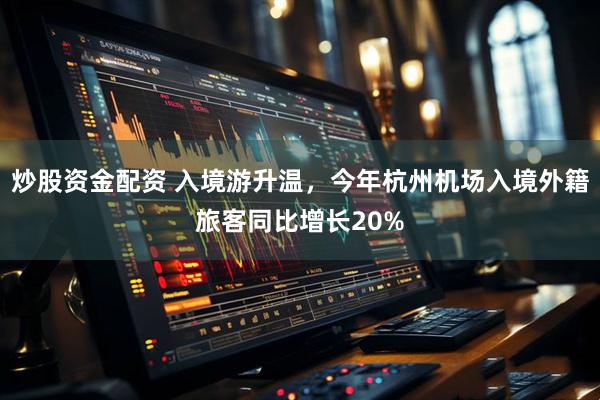 炒股资金配资 入境游升温，今年杭州机场入境外籍旅客同比增长20%