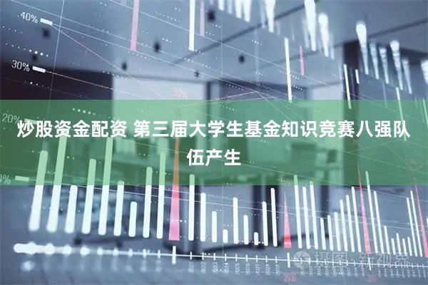 炒股资金配资 第三届大学生基金知识竞赛八强队伍产生