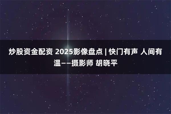炒股资金配资 2025影像盘点 | 快门有声 人间有温——摄影师 胡晓平