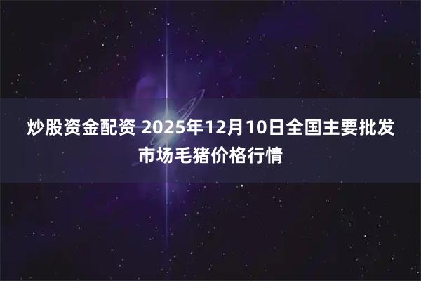 炒股资金配资 2025年12月10日全国主要批发市场毛猪价格行情
