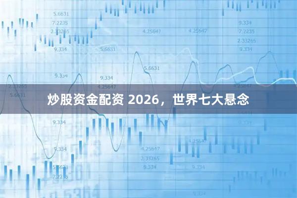 炒股资金配资 2026,世界七大悬念