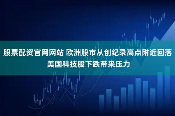 股票配资官网网站 欧洲股市从创纪录高点附近回落 美国科技股下跌带来压力