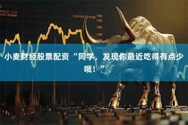 小麦财经股票配资 “同学，发现你最近吃得有点少哦！”