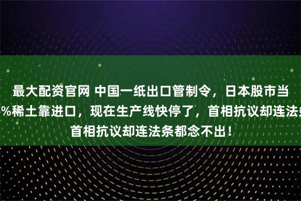 最大配资官网 中国一纸出口管制令，日本股市当场崩盘！70%稀土靠进口，现在生产线快停了，首相抗议却连法条都念不出！