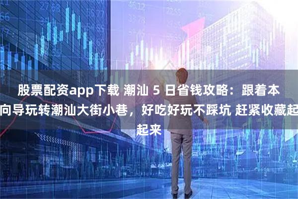 股票配资app下载 潮汕 5 日省钱攻略：跟着本地向导玩转潮汕大街小巷，好吃好玩不踩坑 赶紧收藏起来