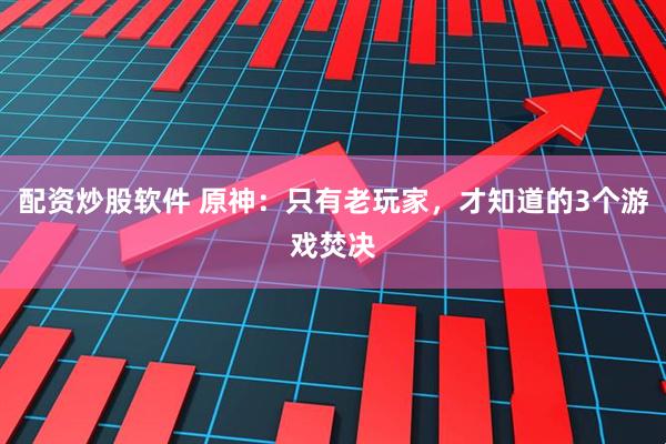 配资炒股软件 原神:只有老玩家,才知道的3个游戏焚决