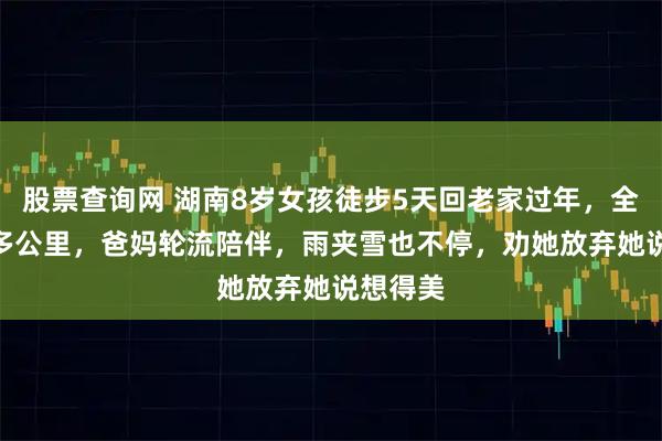 股票查询网 湖南8岁女孩徒步5天回老家过年，全程120多公里，爸妈轮流陪伴，雨夹雪也不停，劝她放弃她说想得美