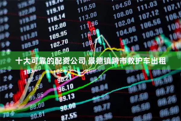 十大可靠的配资公司 景德镇跨市救护车出租