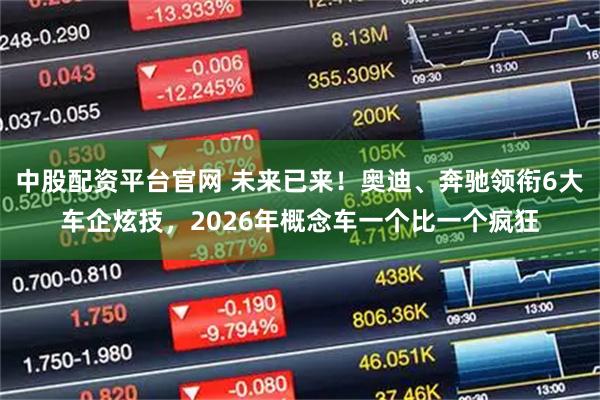 中股配资平台官网 未来已来！奥迪、奔驰领衔6大车企炫技，2026年概念车一个比一个疯狂