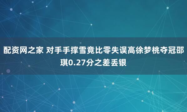 配资网之家 对手手撑雪竟比零失误高徐梦桃夺冠邵琪0.27分之差丢银