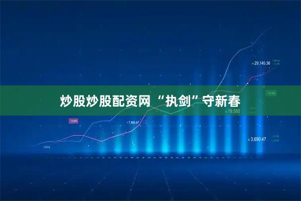 炒股炒股配资网 “执剑”守新春