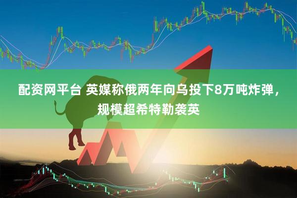 配资网平台 英媒称俄两年向乌投下8万吨炸弹，规模超希特勒袭英