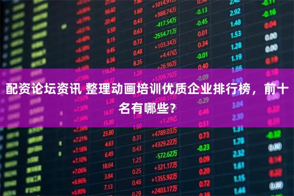 配资论坛资讯 整理动画培训优质企业排行榜，前十名有哪些？
