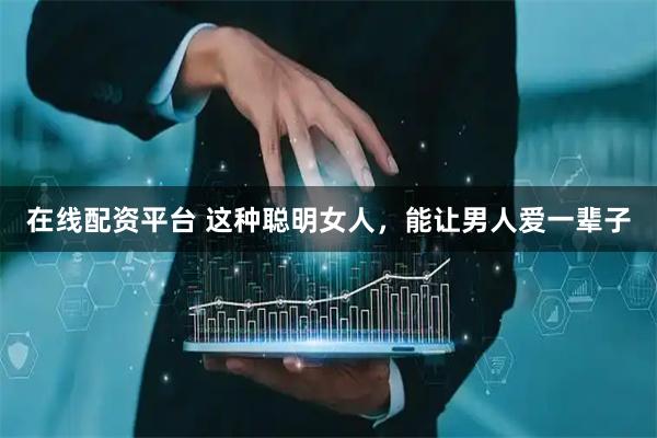 在线配资平台 这种聪明女人,能让男人爱一辈子