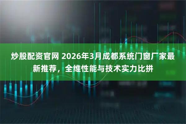 炒股配资官网 2026年3月成都系统门窗厂家最新推荐，全维性能与技术实力比拼