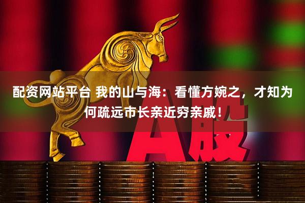 配资网站平台 我的山与海:看懂方婉之,才知为何疏远市长亲近穷亲戚!
