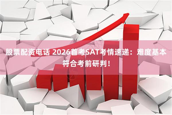 股票配资电话 2026首考SAT考情速递：难度基本符合考前研判！