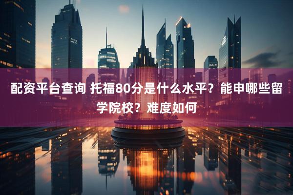 配资平台查询 托福80分是什么水平？能申哪些留学院校？难度如何