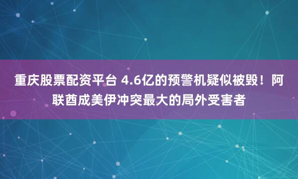 重庆股票配资平台 4.6亿的预警机疑似被毁！阿联酋成美伊冲突最大的局外受害者