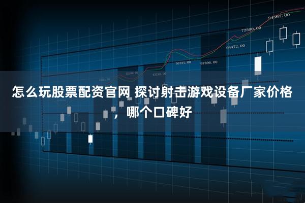 怎么玩股票配资官网 探讨射击游戏设备厂家价格，哪个口碑好