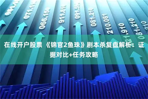 在线开户股票 《锦官2鱼珠》剧本杀复盘解析：证据对比+任务攻略