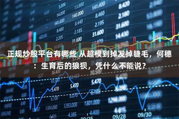 正规炒股平台有哪些 从超模到掉发掉睫毛，何穗：生育后的狼狈，凭什么不能说？