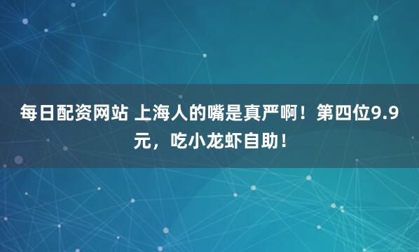 每日配资网站 上海人的嘴是真严啊！第四位9.9元，吃小龙虾自助！