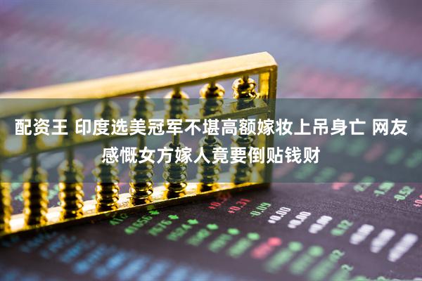 配资王 印度选美冠军不堪高额嫁妆上吊身亡 网友感慨女方嫁人竟要倒贴钱财