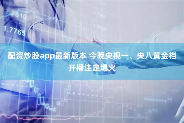 配资炒股app最新版本 今晚央视一、央八黄金档开播注定爆火