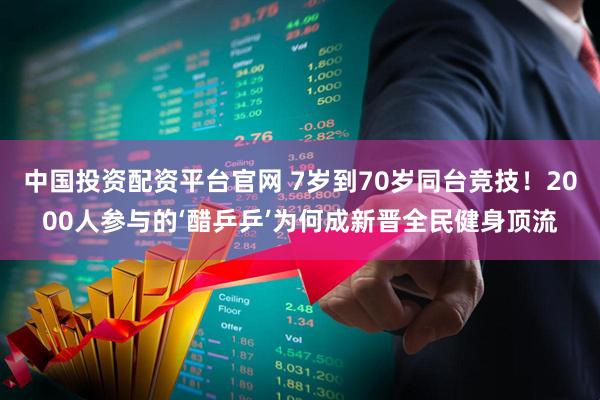中国投资配资平台官网 7岁到70岁同台竞技！2000人参与的‘醋乒乒’为何成新晋全民健身顶流