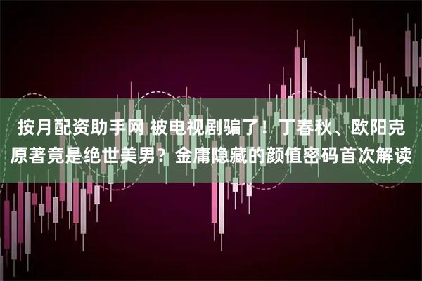 按月配资助手网 被电视剧骗了!丁春秋、欧阳克原著竟是绝世美男?金庸隐藏的颜值密码首次解读